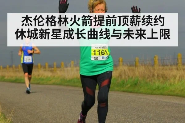 杰伦格林火箭提前顶薪续约 休城新星成长曲线与未来上限
