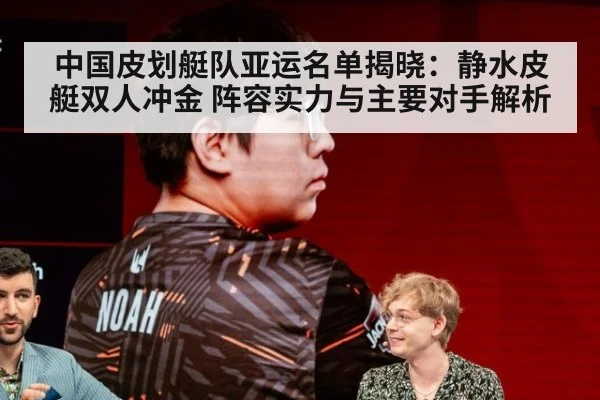 中国皮划艇队亚运名单揭晓：静水皮艇双人冲金 阵容实力与主要对手解析